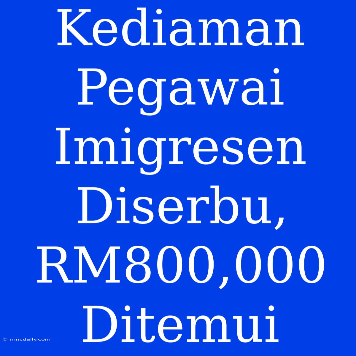 Kediaman Pegawai Imigresen Diserbu, RM800,000 Ditemui