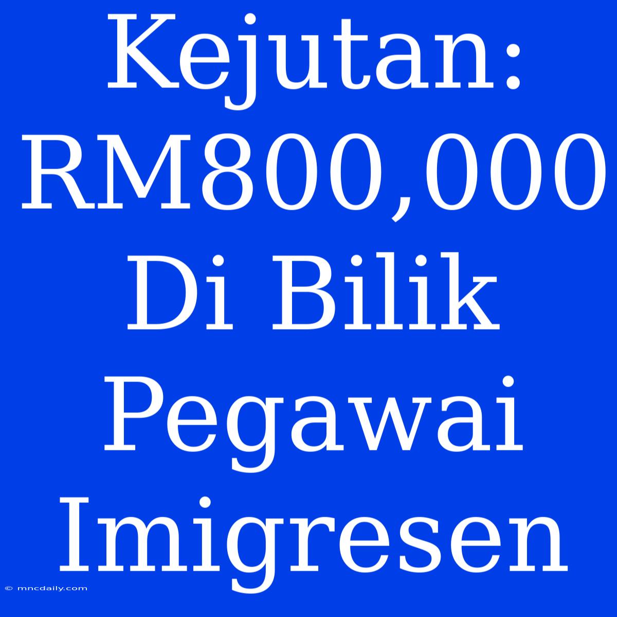 Kejutan: RM800,000 Di Bilik Pegawai Imigresen