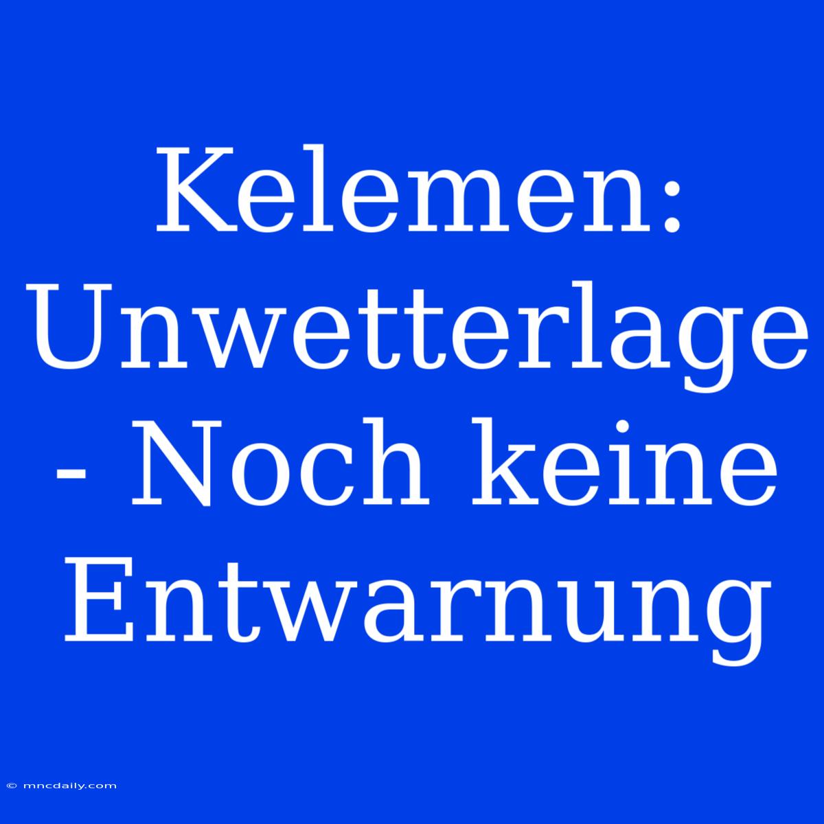 Kelemen: Unwetterlage - Noch Keine Entwarnung