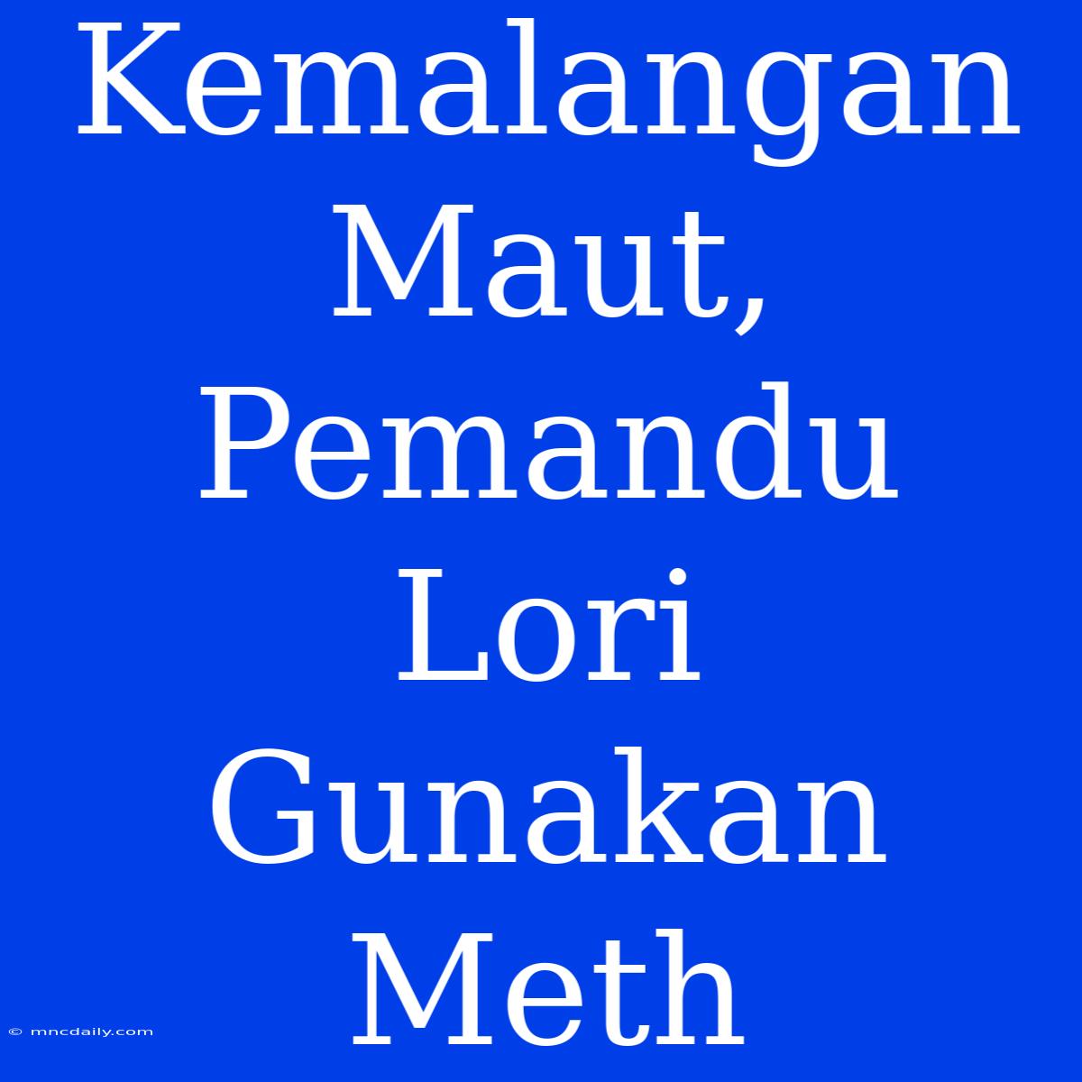 Kemalangan Maut, Pemandu Lori Gunakan Meth 