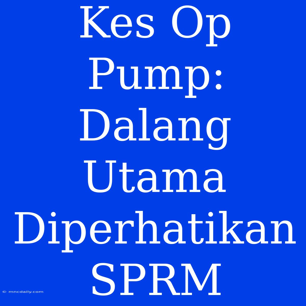 Kes Op Pump: Dalang Utama Diperhatikan SPRM