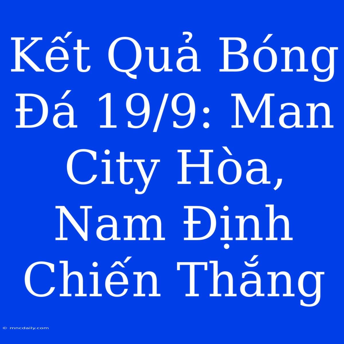 Kết Quả Bóng Đá 19/9: Man City Hòa, Nam Định Chiến Thắng