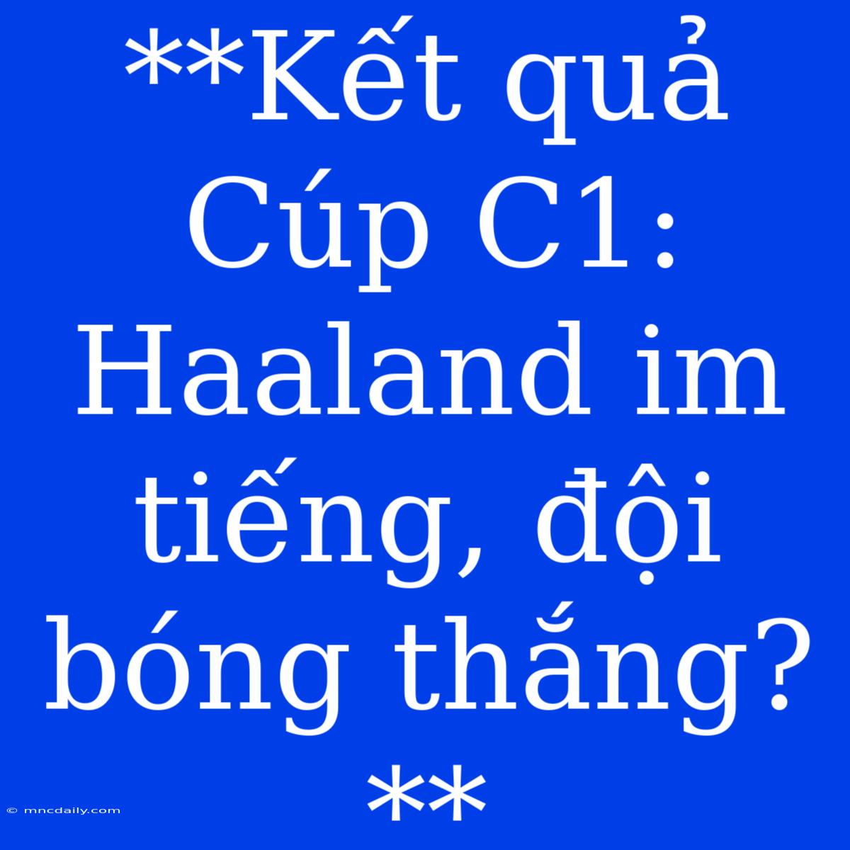 **Kết Quả Cúp C1: Haaland Im Tiếng, Đội Bóng Thắng?**