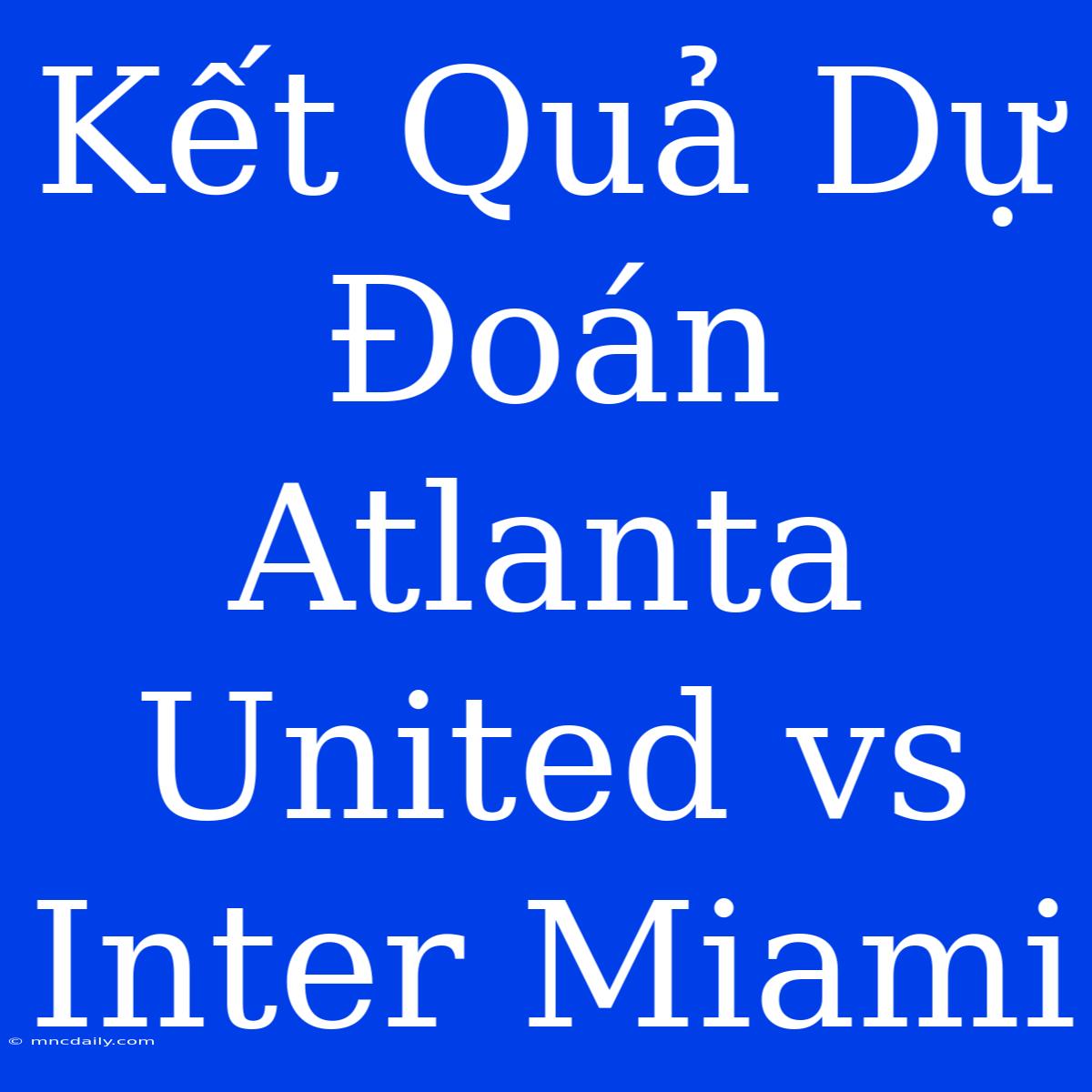 Kết Quả Dự Đoán Atlanta United Vs Inter Miami