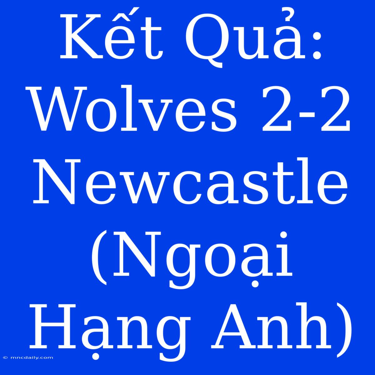 Kết Quả: Wolves 2-2 Newcastle (Ngoại Hạng Anh)