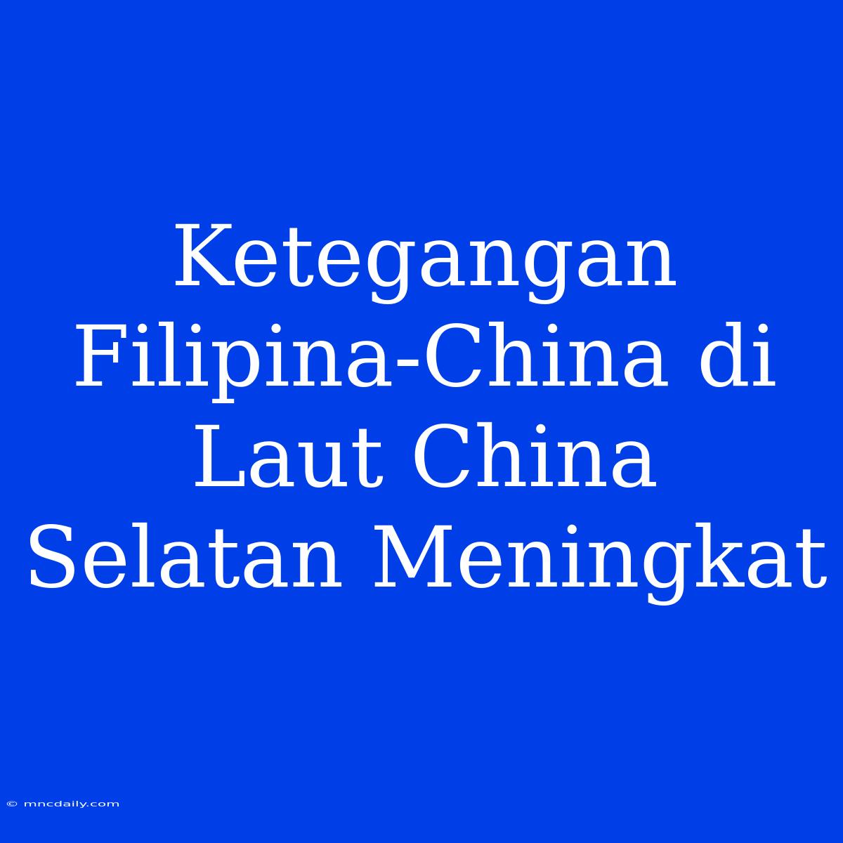 Ketegangan Filipina-China Di Laut China Selatan Meningkat