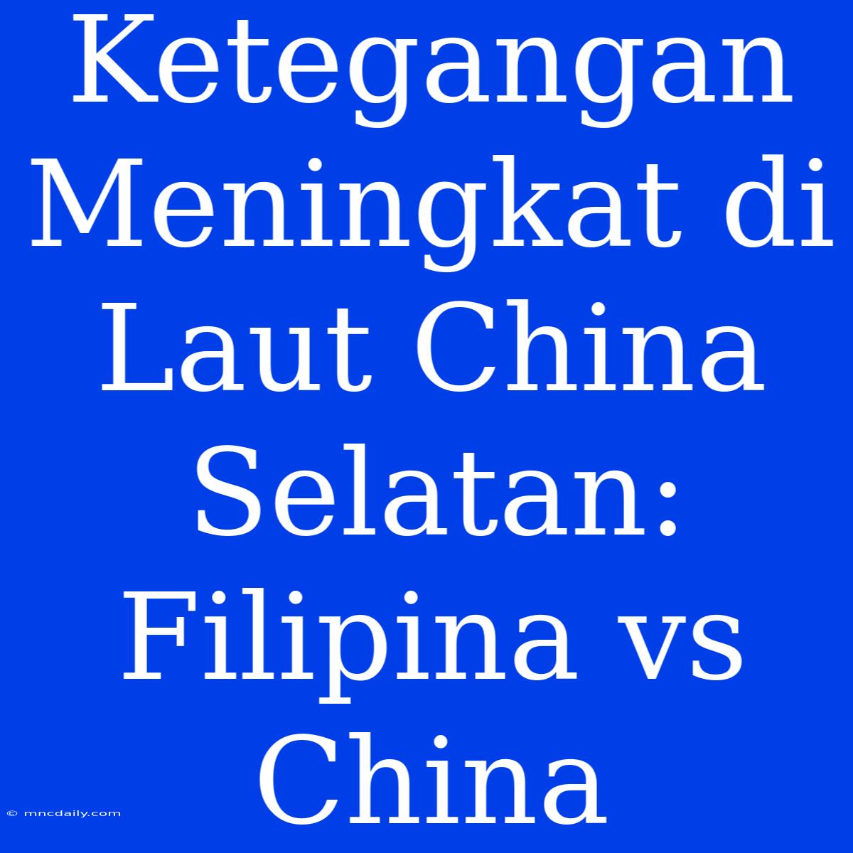 Ketegangan Meningkat Di Laut China Selatan: Filipina Vs China