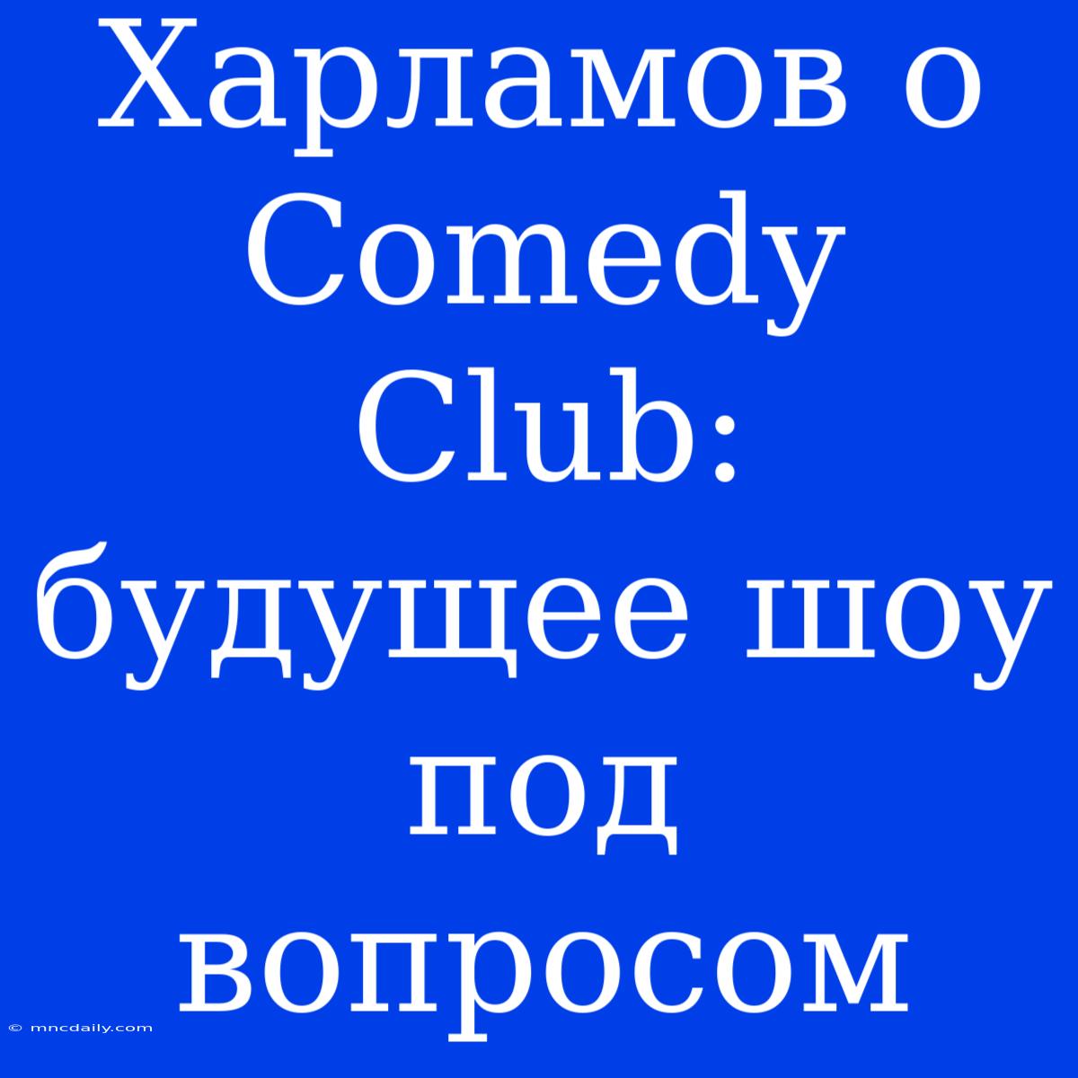 Харламов О Comedy Club: Будущее Шоу Под Вопросом