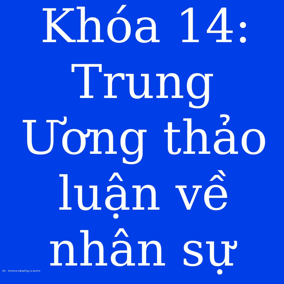 Khóa 14: Trung Ương Thảo Luận Về Nhân Sự