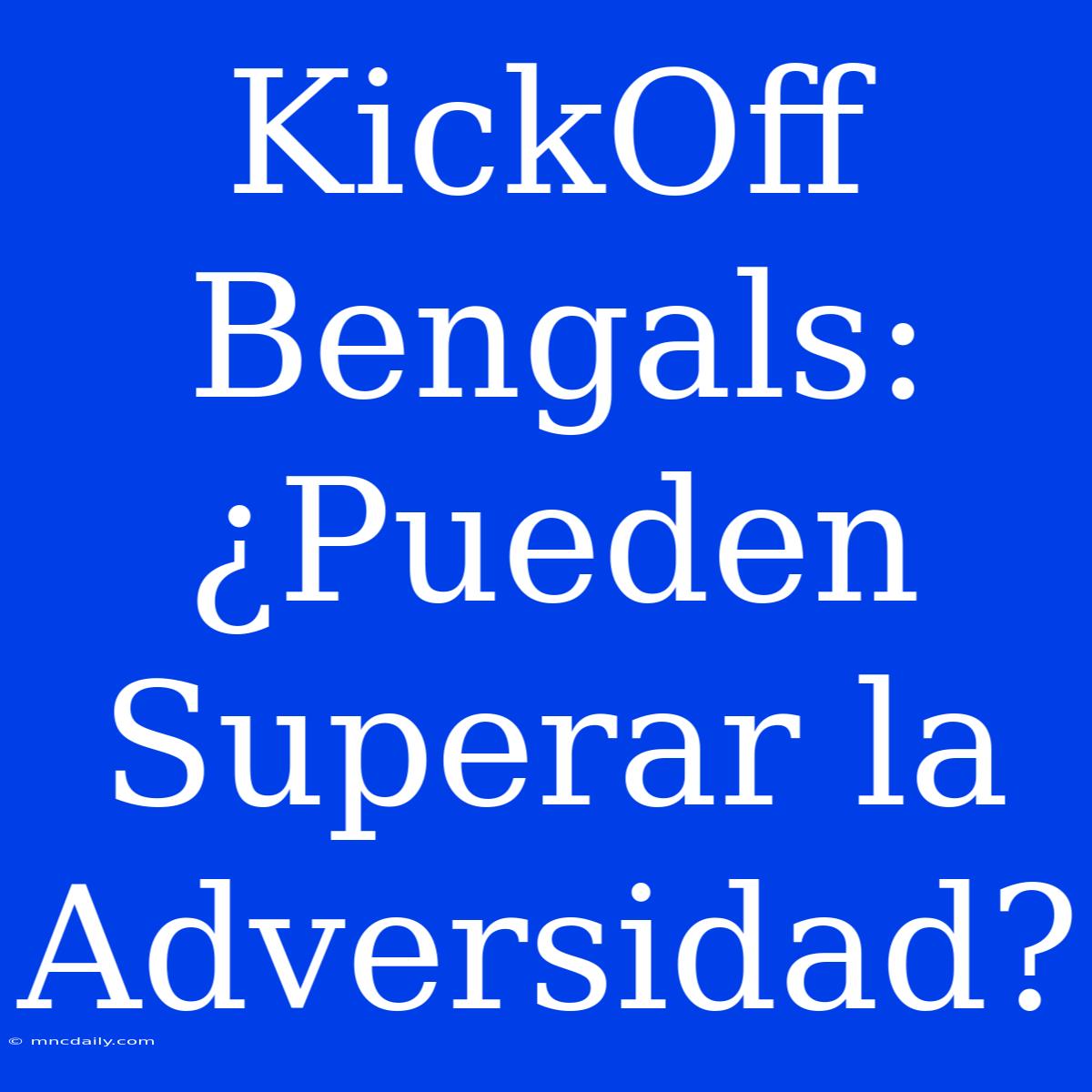 KickOff Bengals: ¿Pueden Superar La Adversidad?