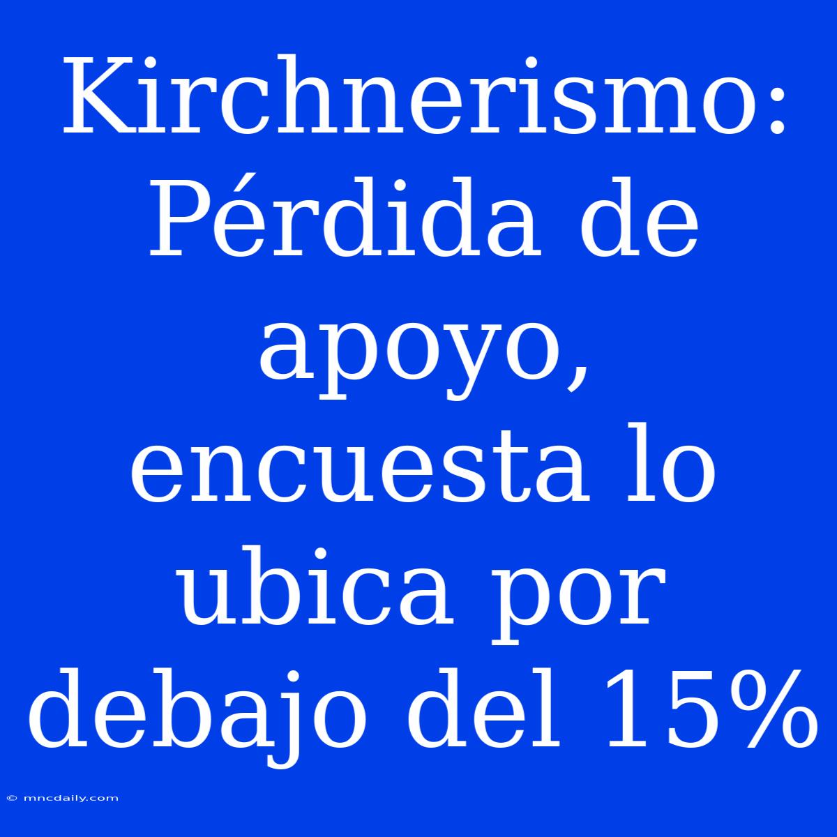 Kirchnerismo: Pérdida De Apoyo, Encuesta Lo Ubica Por Debajo Del 15%