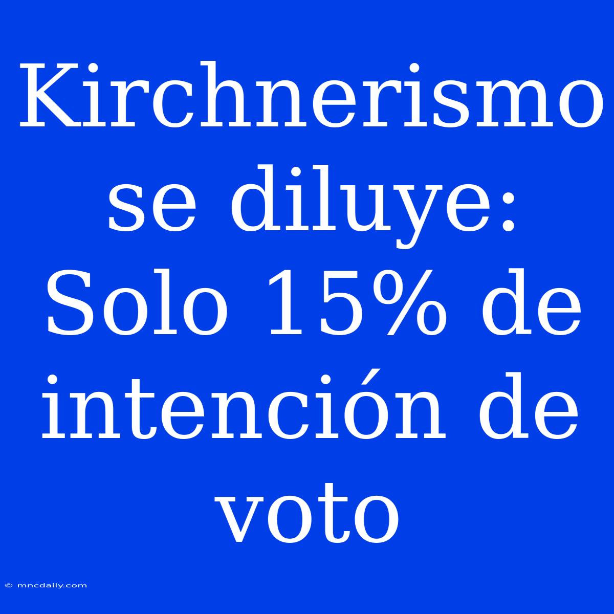 Kirchnerismo Se Diluye: Solo 15% De Intención De Voto