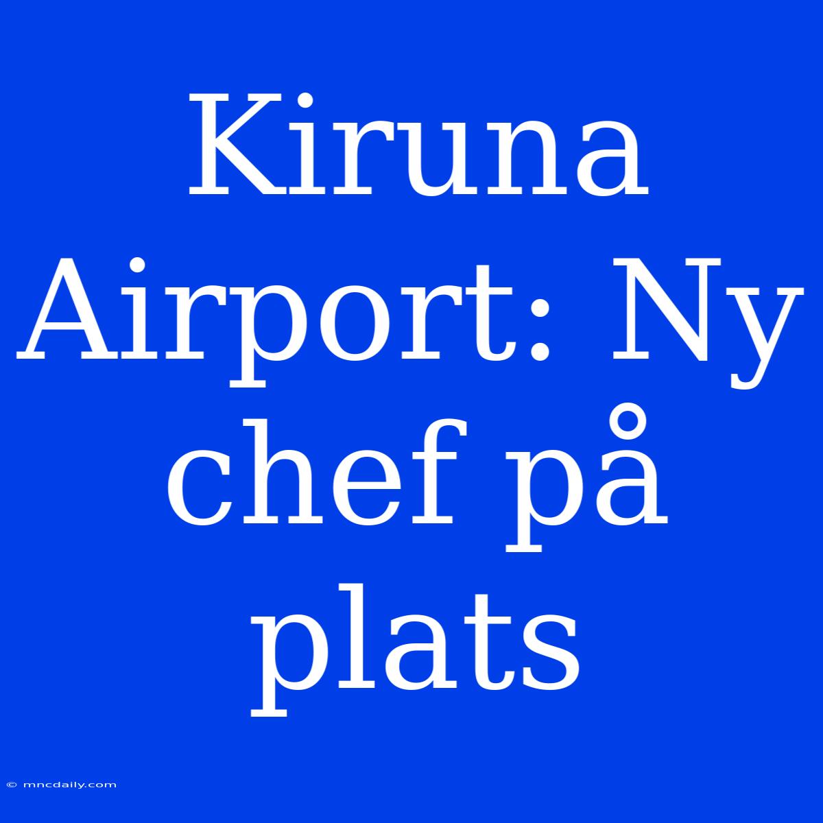 Kiruna Airport: Ny Chef På Plats