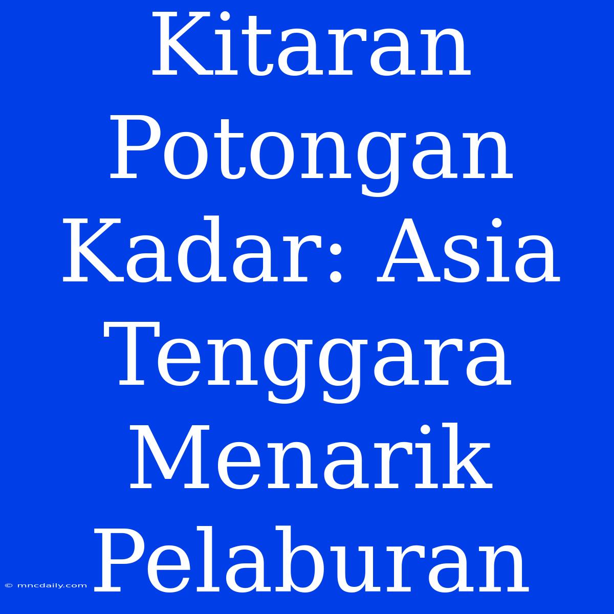 Kitaran Potongan Kadar: Asia Tenggara Menarik Pelaburan