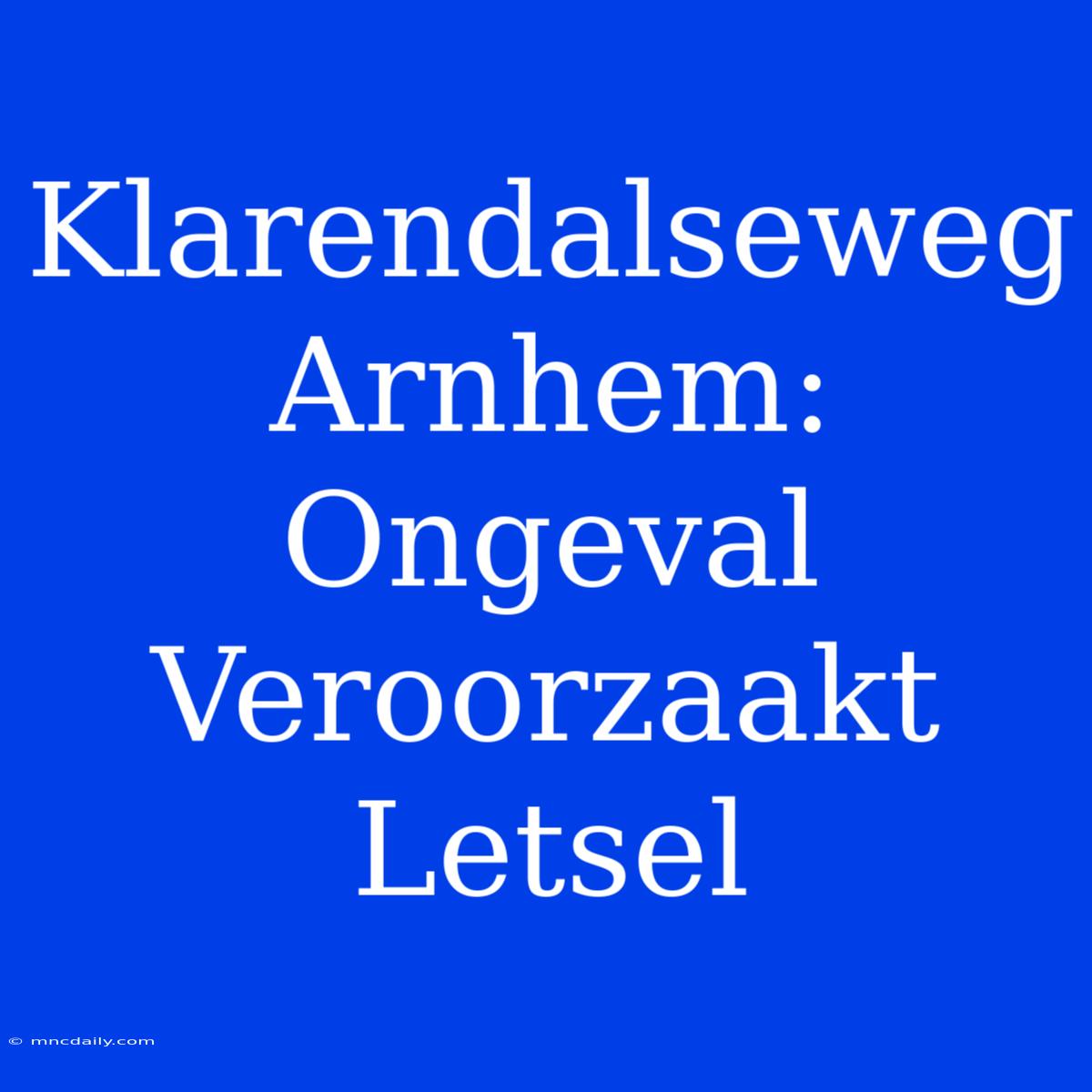 Klarendalseweg Arnhem: Ongeval Veroorzaakt Letsel