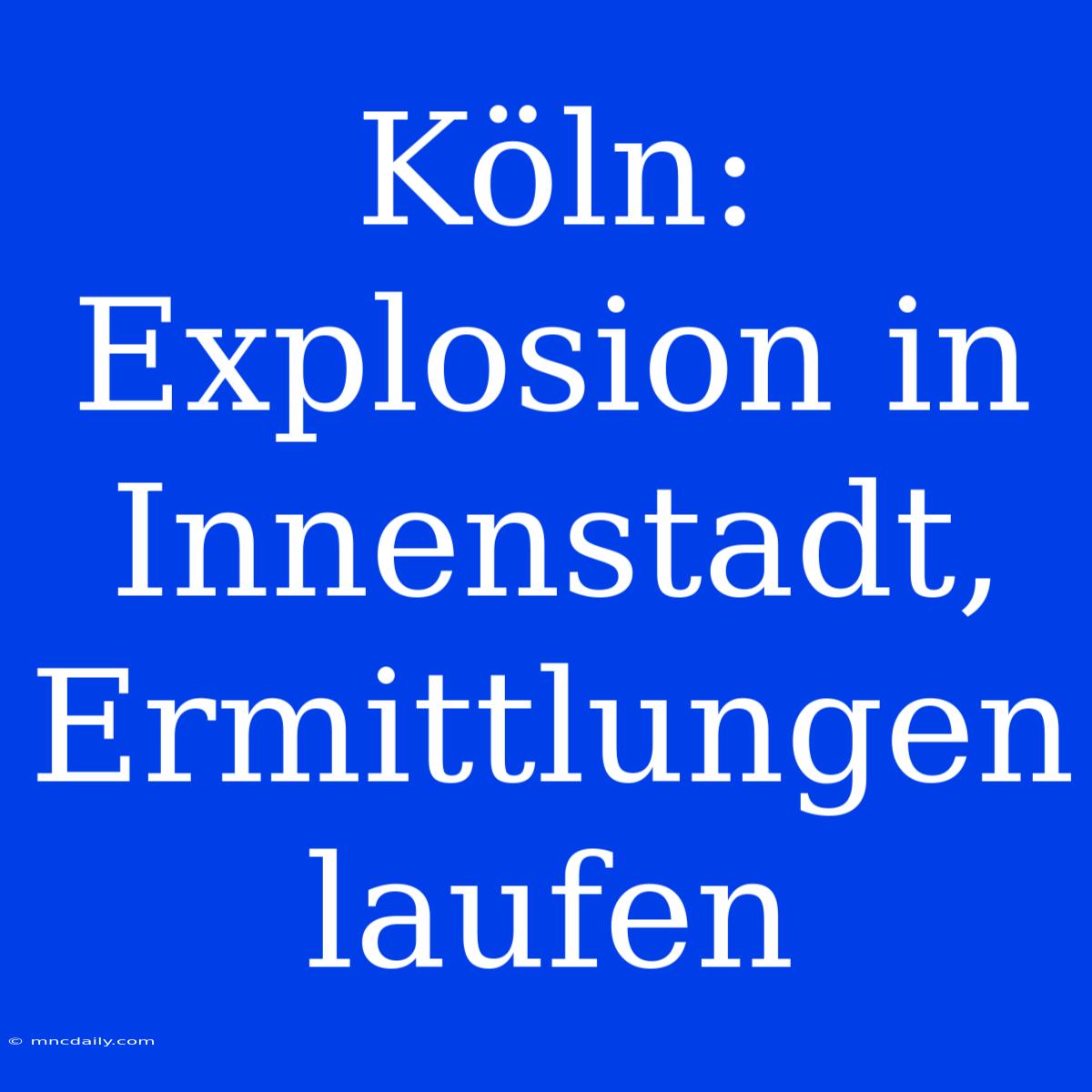 Köln: Explosion In Innenstadt, Ermittlungen Laufen 