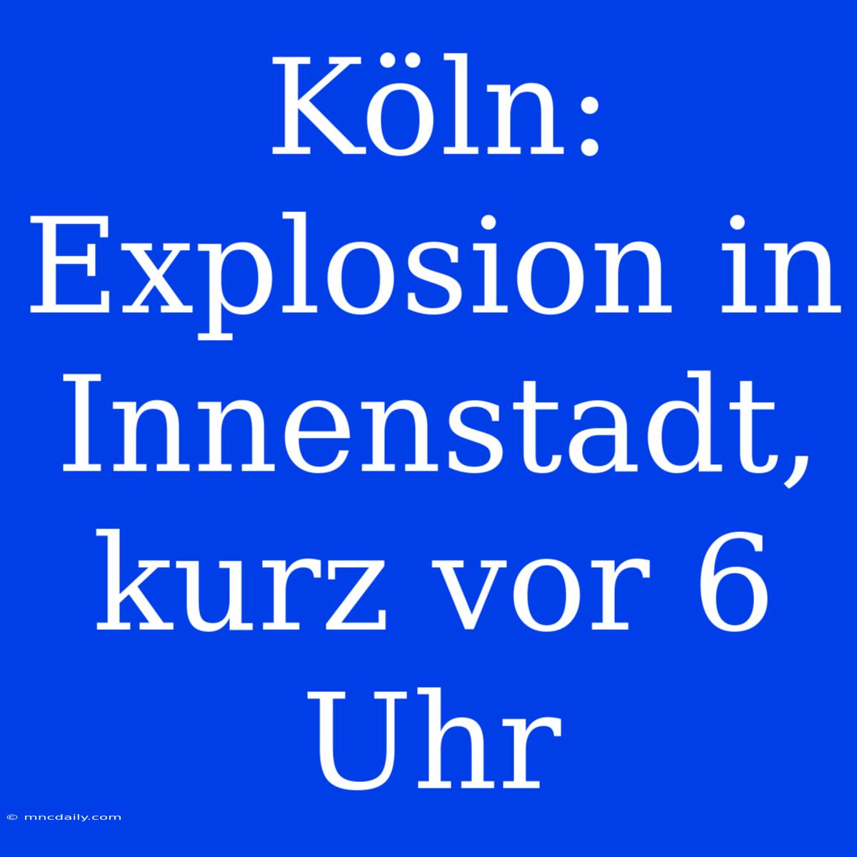 Köln: Explosion In Innenstadt, Kurz Vor 6 Uhr