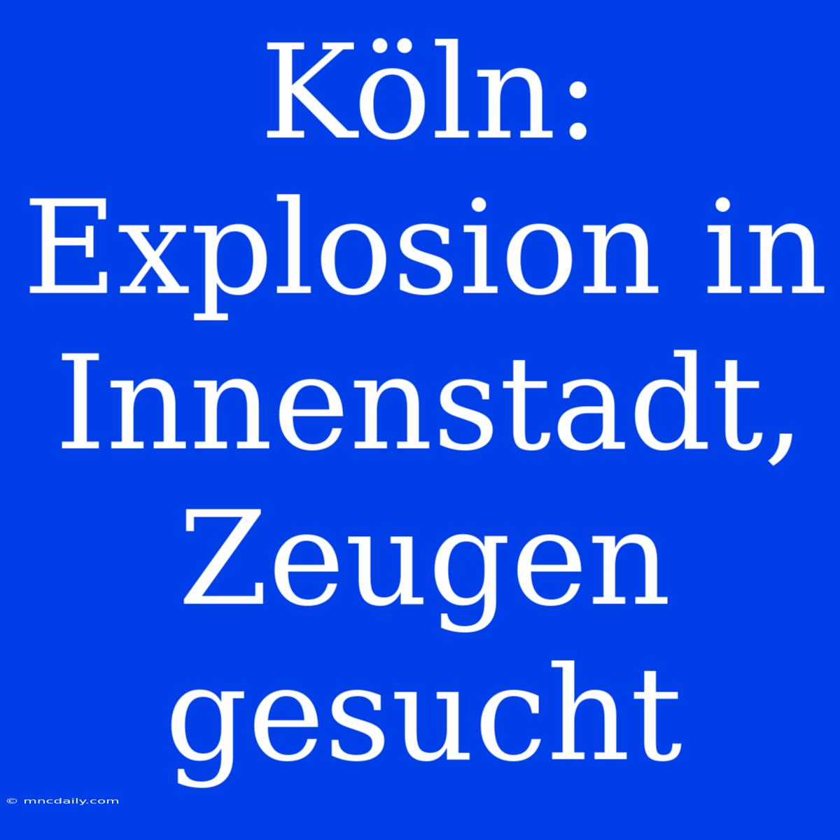 Köln: Explosion In Innenstadt, Zeugen Gesucht