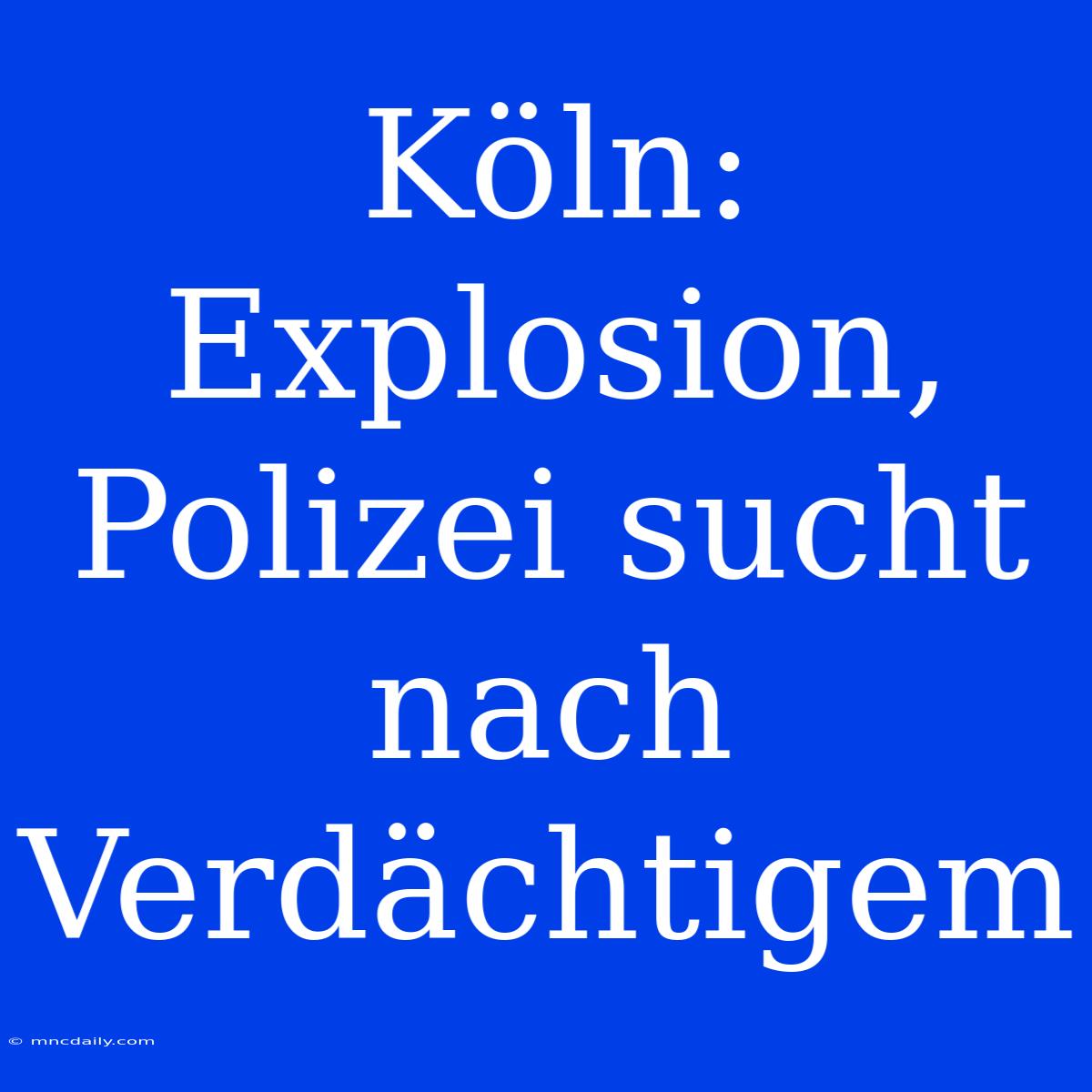 Köln: Explosion, Polizei Sucht Nach Verdächtigem