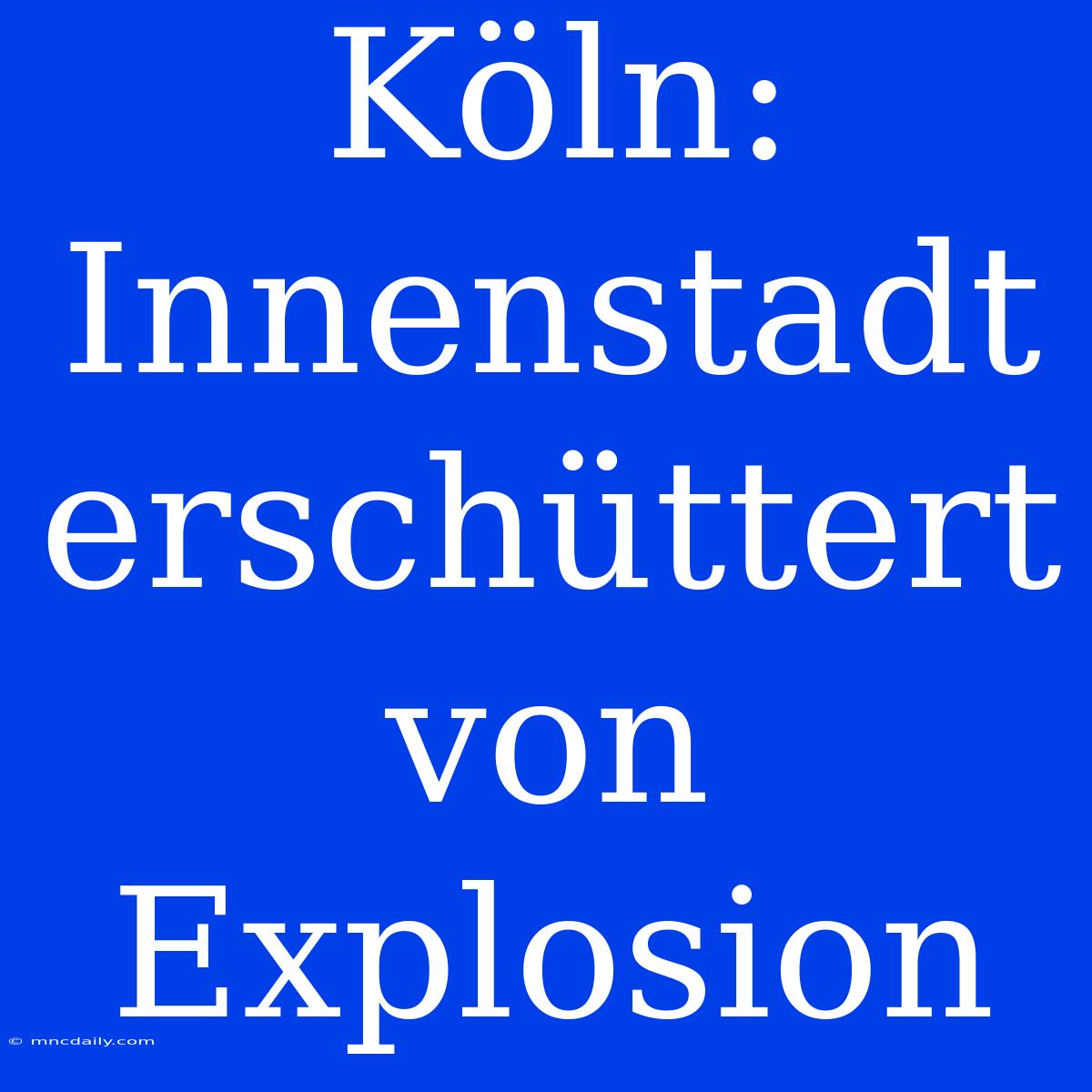 Köln: Innenstadt Erschüttert Von Explosion