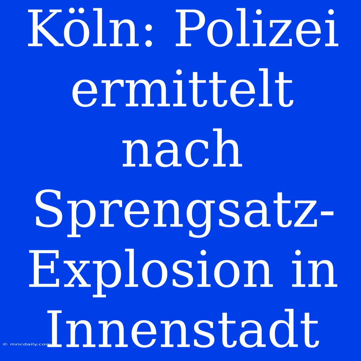 Köln: Polizei Ermittelt Nach Sprengsatz-Explosion In Innenstadt