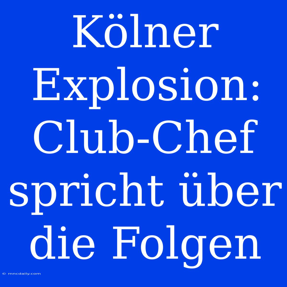 Kölner Explosion: Club-Chef Spricht Über Die Folgen