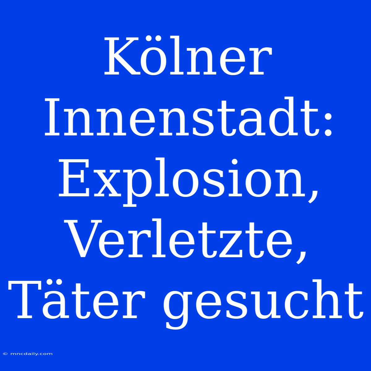 Kölner Innenstadt: Explosion, Verletzte, Täter Gesucht