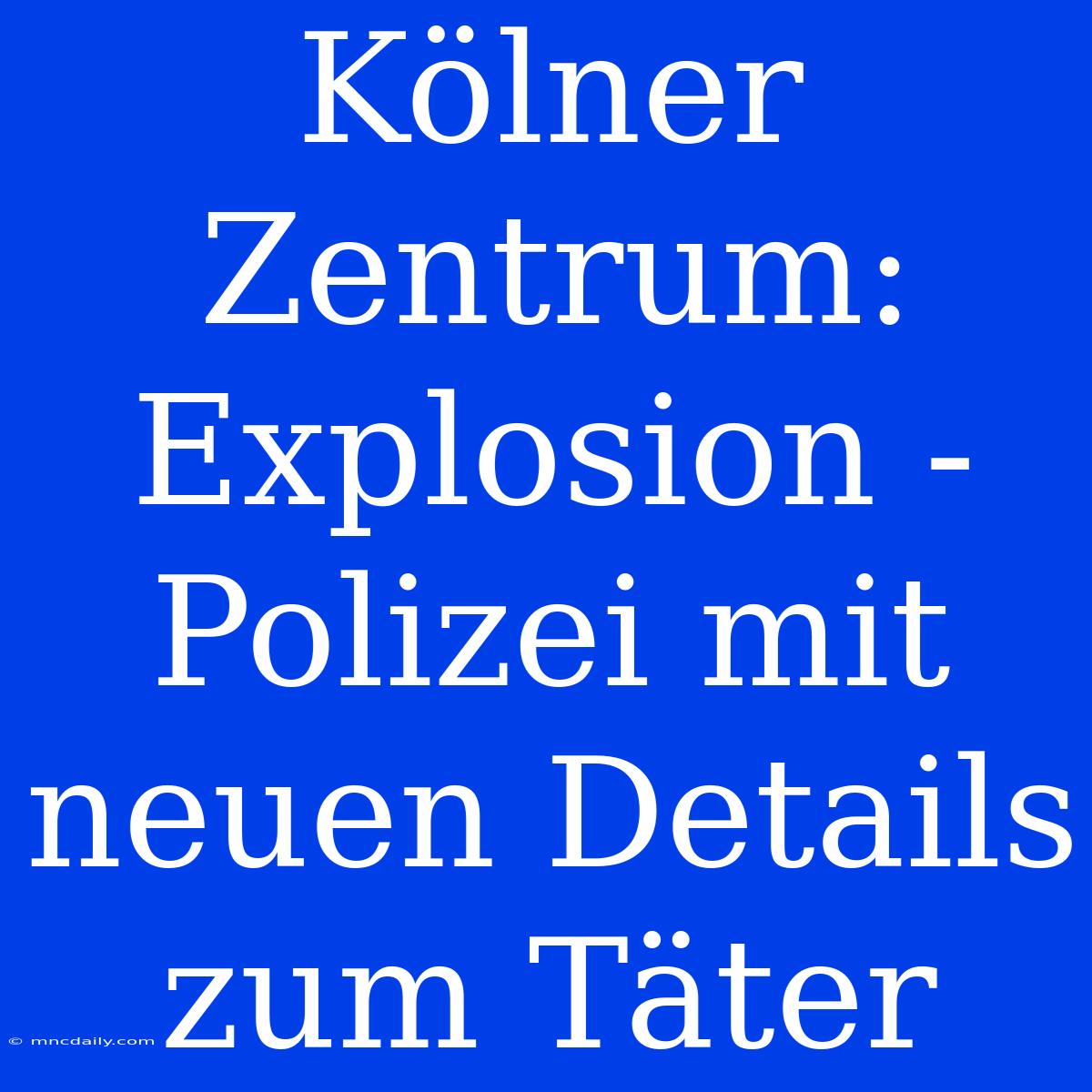 Kölner Zentrum: Explosion - Polizei Mit Neuen Details Zum Täter