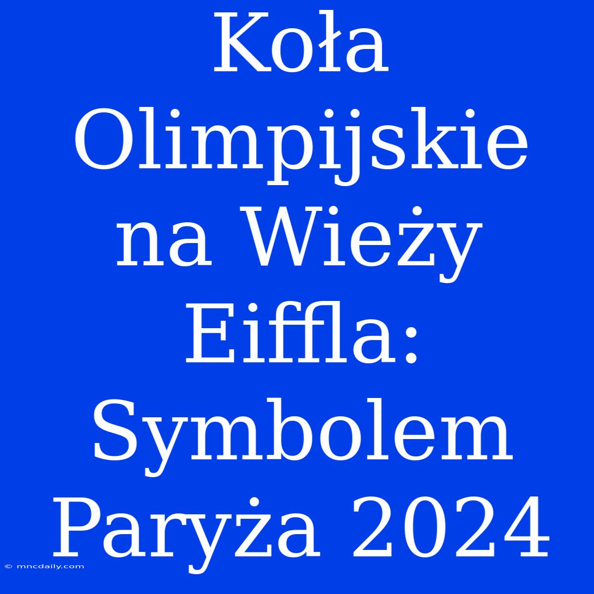 Koła Olimpijskie Na Wieży Eiffla: Symbolem Paryża 2024