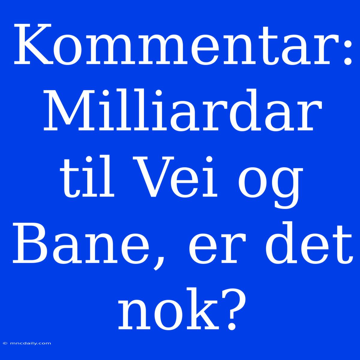 Kommentar: Milliardar Til Vei Og Bane, Er Det Nok?