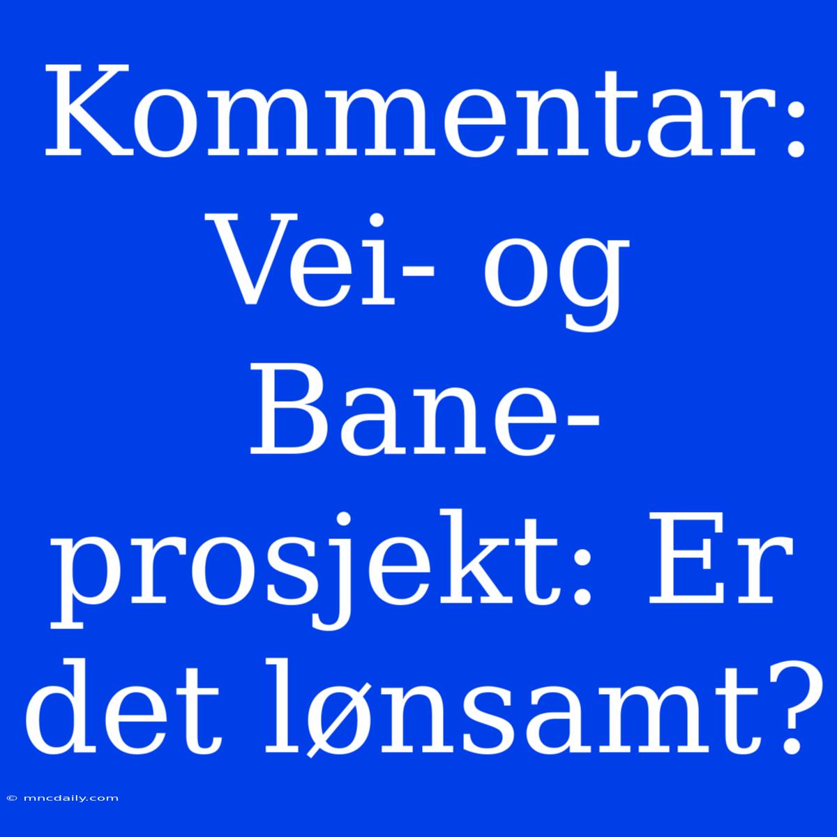 Kommentar: Vei- Og Bane-prosjekt: Er Det Lønsamt?