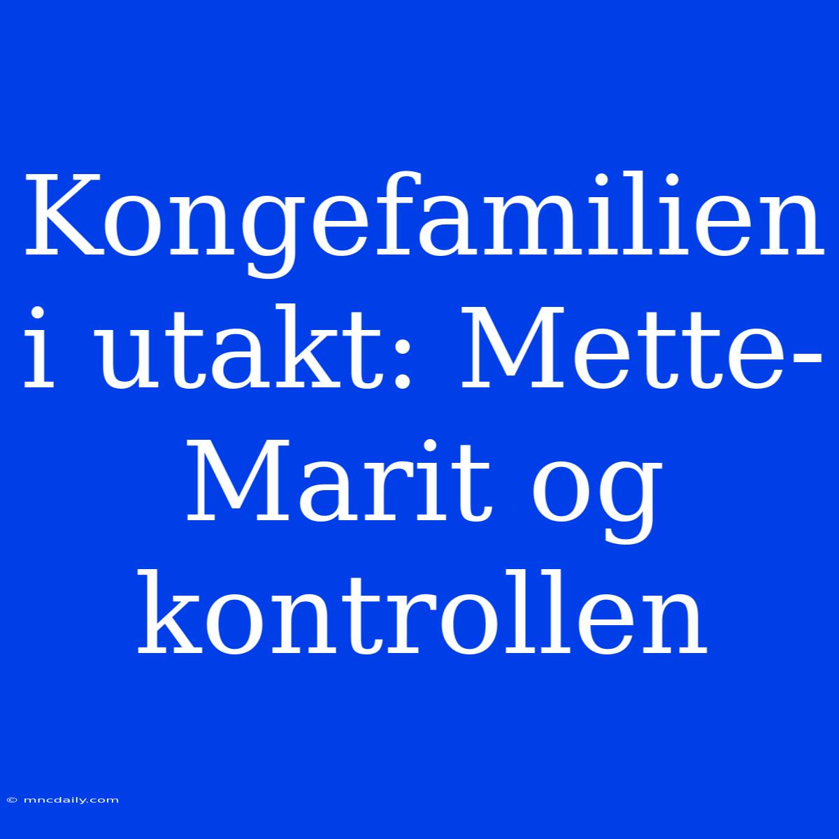 Kongefamilien I Utakt: Mette-Marit Og Kontrollen