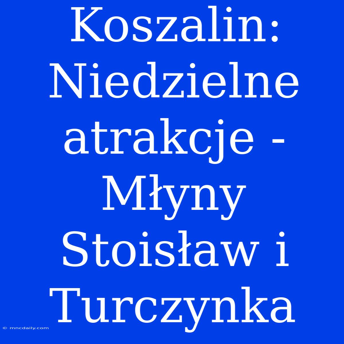 Koszalin: Niedzielne Atrakcje - Młyny Stoisław I Turczynka