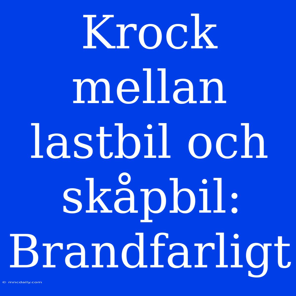 Krock Mellan Lastbil Och Skåpbil: Brandfarligt