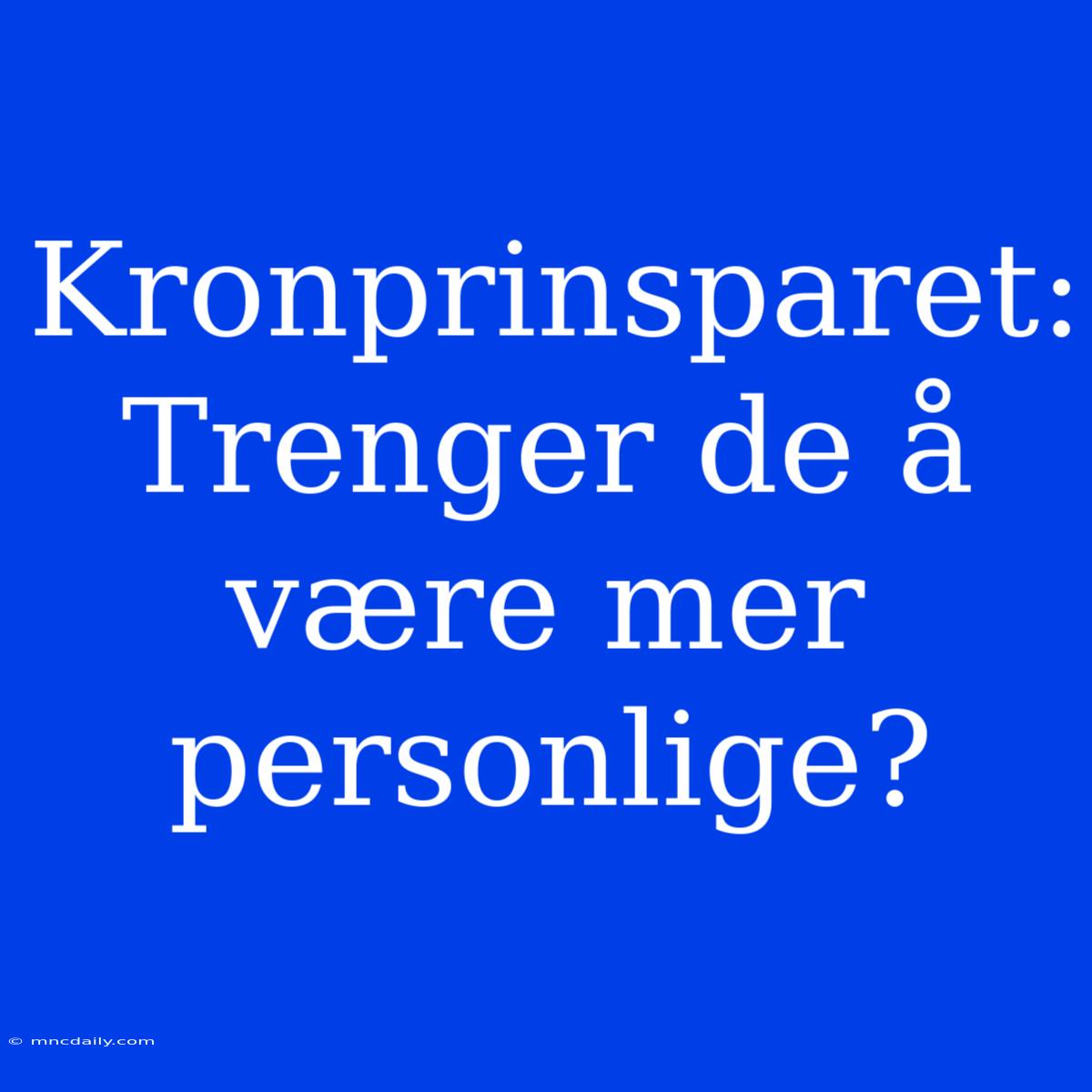 Kronprinsparet: Trenger De Å Være Mer Personlige?