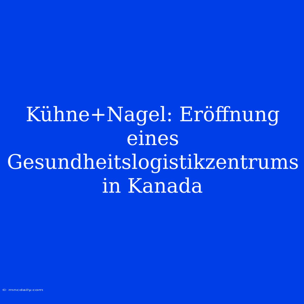 Kühne+Nagel: Eröffnung Eines Gesundheitslogistikzentrums In Kanada