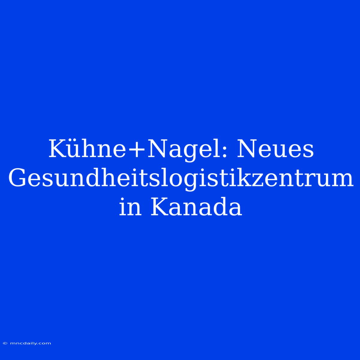 Kühne+Nagel: Neues Gesundheitslogistikzentrum In Kanada