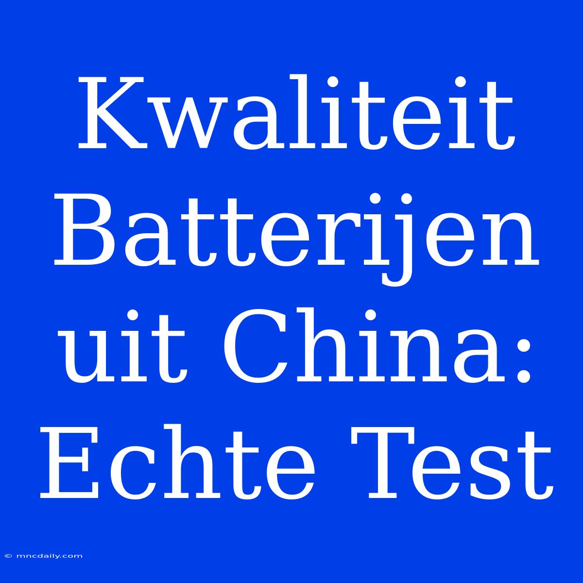 Kwaliteit Batterijen Uit China: Echte Test