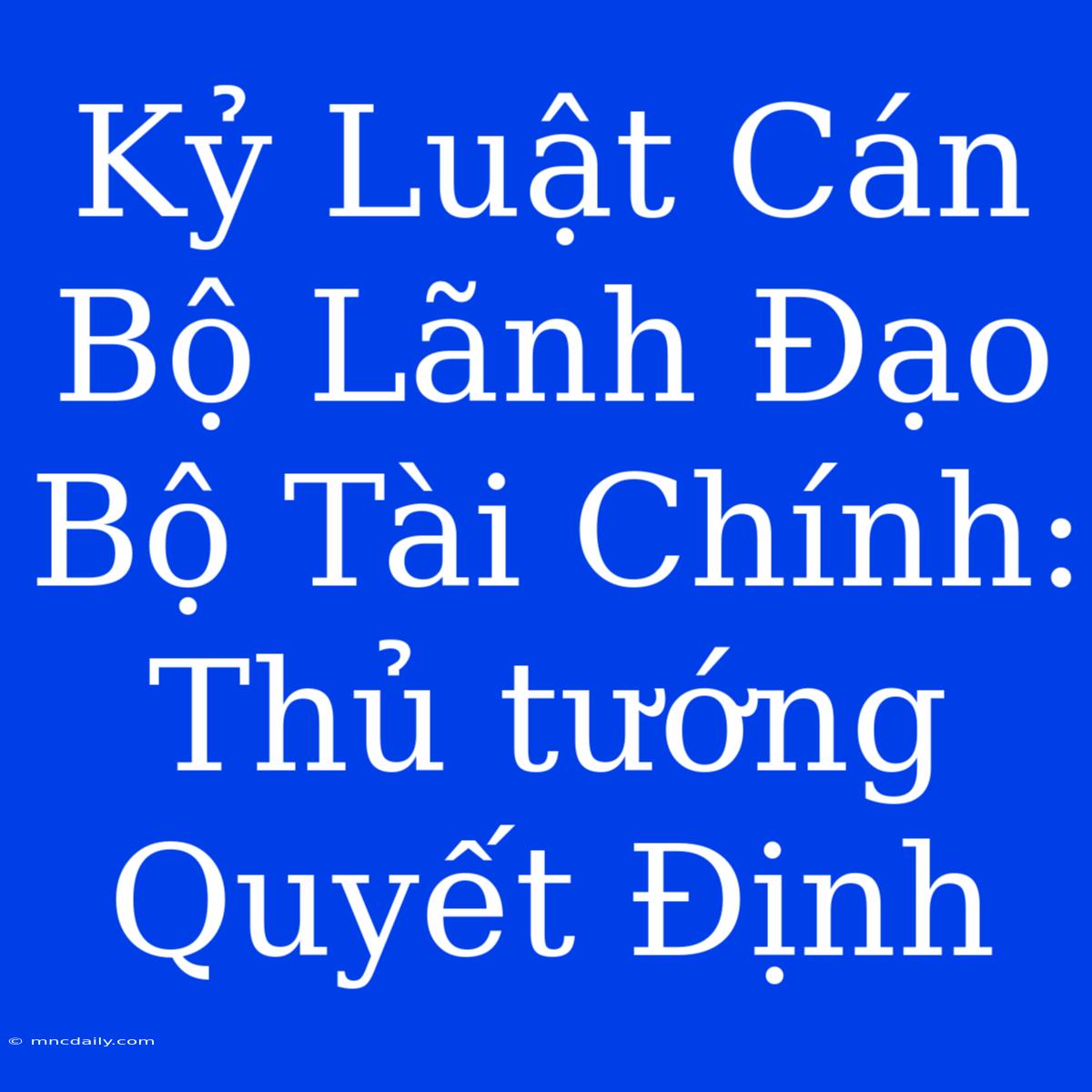 Kỷ Luật Cán Bộ Lãnh Đạo Bộ Tài Chính: Thủ Tướng Quyết Định