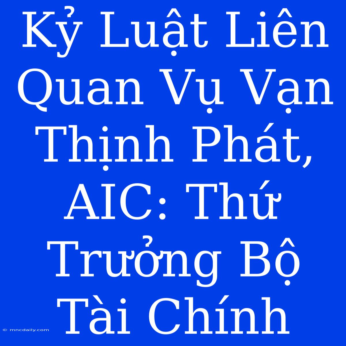 Kỷ Luật Liên Quan Vụ Vạn Thịnh Phát, AIC: Thứ Trưởng Bộ Tài Chính