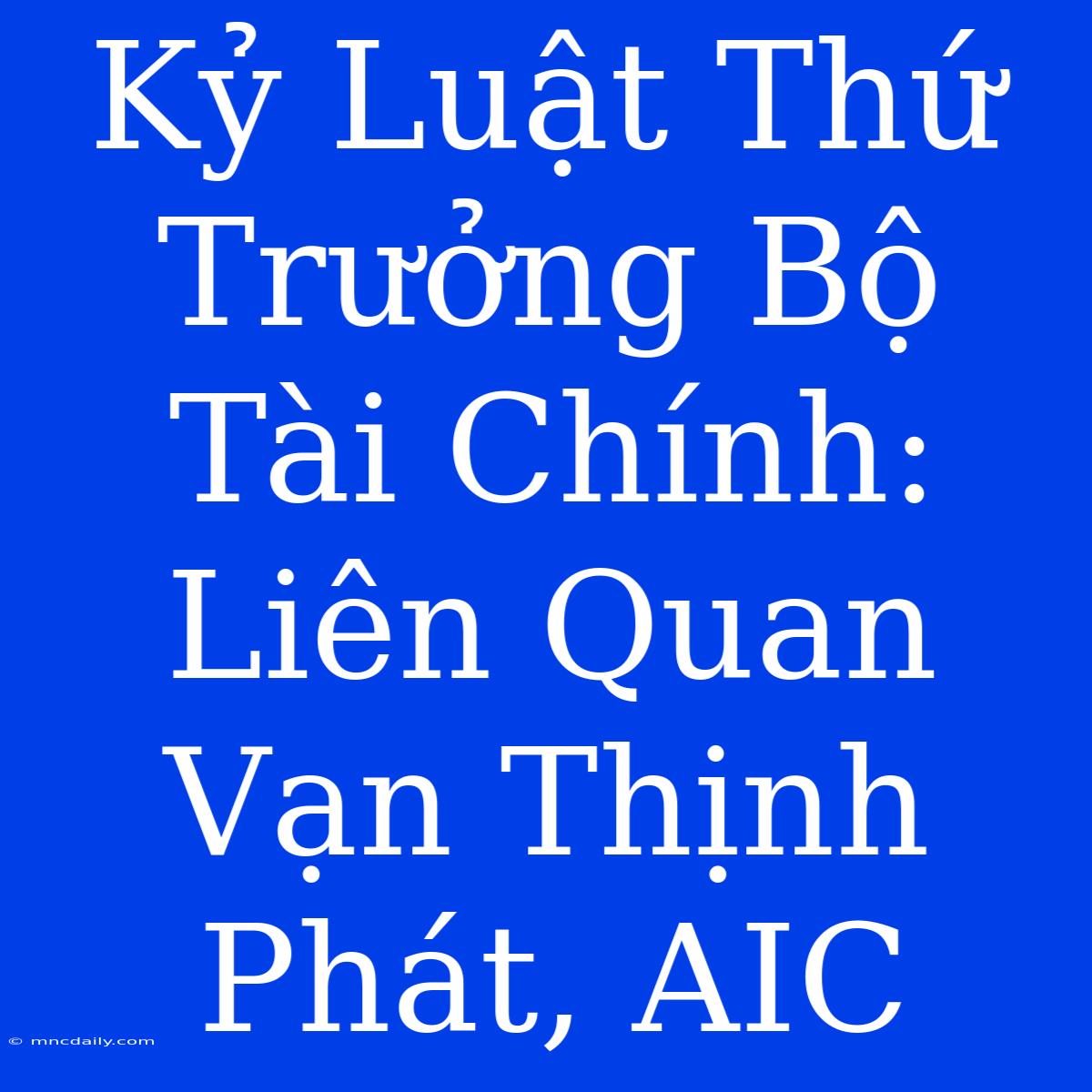 Kỷ Luật Thứ Trưởng Bộ Tài Chính: Liên Quan Vạn Thịnh Phát, AIC