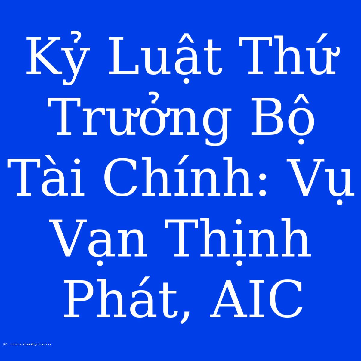 Kỷ Luật Thứ Trưởng Bộ Tài Chính: Vụ Vạn Thịnh Phát, AIC