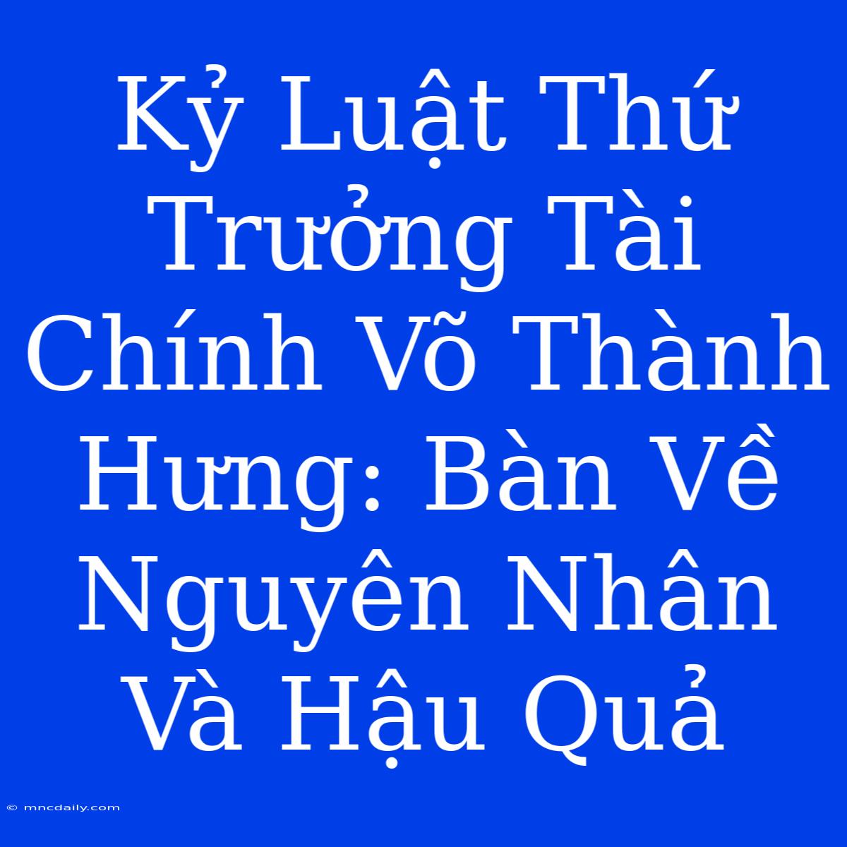 Kỷ Luật Thứ Trưởng Tài Chính Võ Thành Hưng: Bàn Về Nguyên Nhân Và Hậu Quả