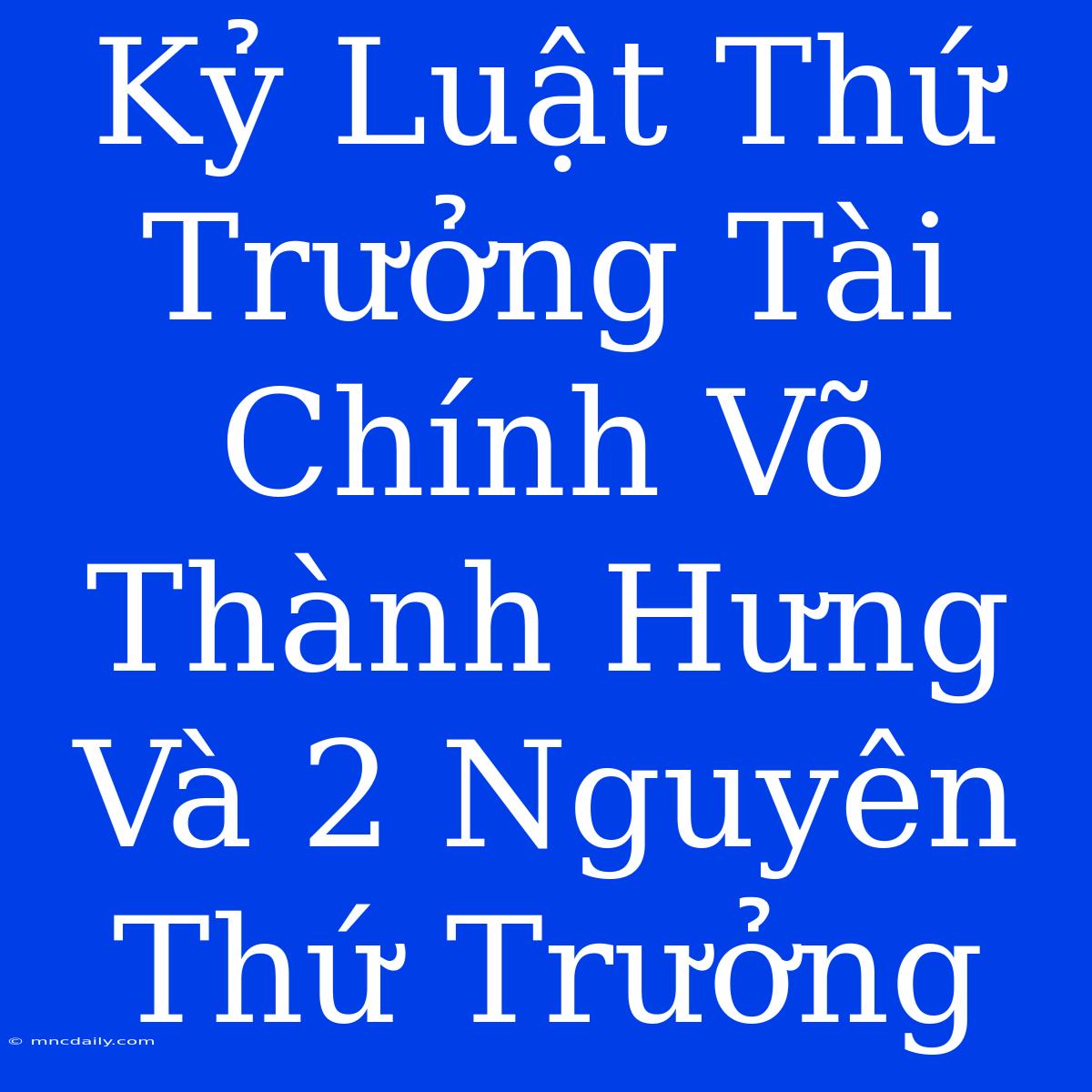 Kỷ Luật Thứ Trưởng Tài Chính Võ Thành Hưng Và 2 Nguyên Thứ Trưởng