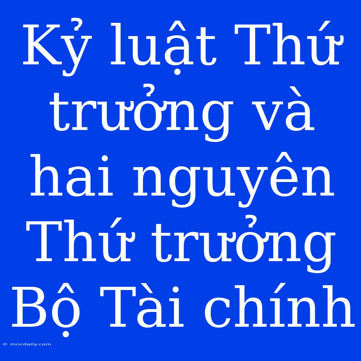 Kỷ Luật Thứ Trưởng Và Hai Nguyên Thứ Trưởng Bộ Tài Chính