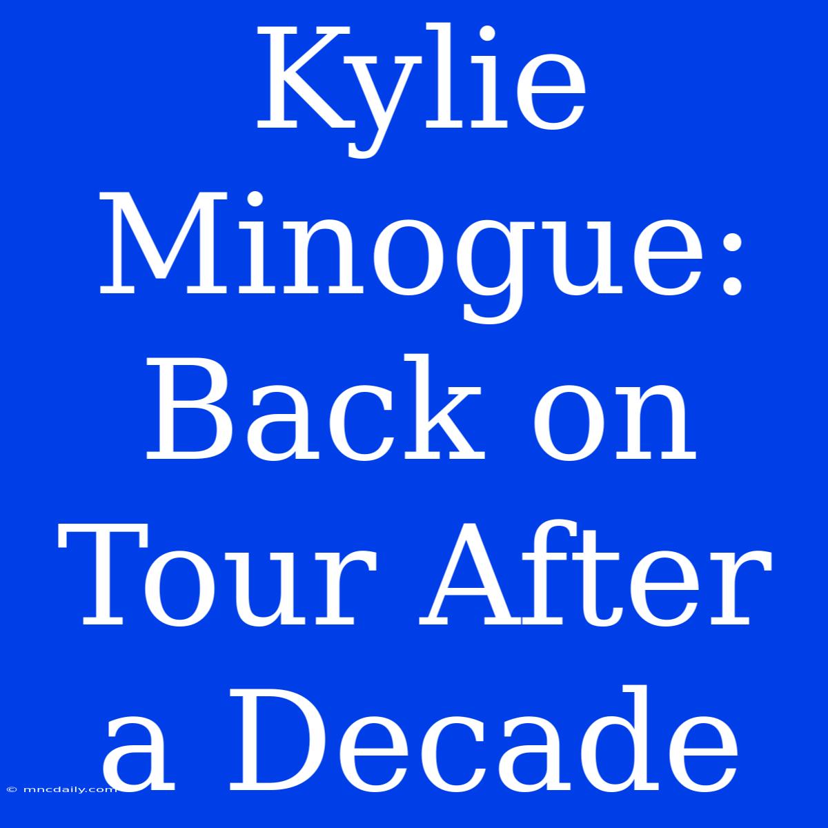 Kylie Minogue: Back On Tour After A Decade