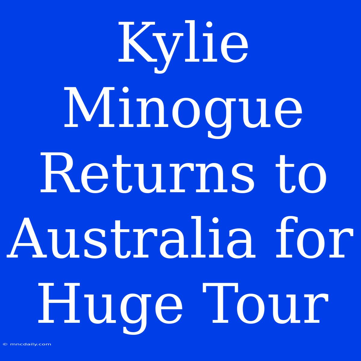 Kylie Minogue Returns To Australia For Huge Tour