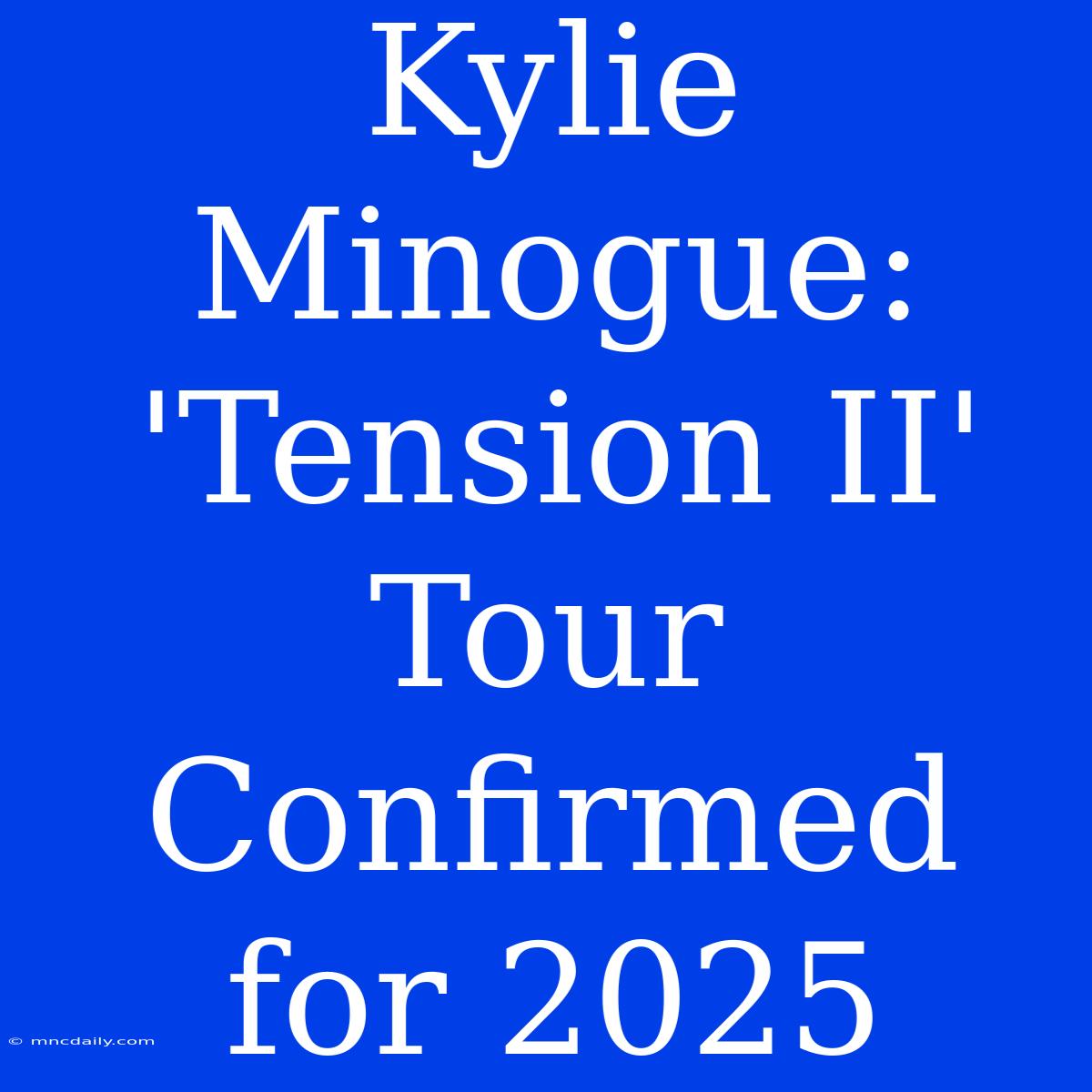 Kylie Minogue: 'Tension II' Tour Confirmed For 2025