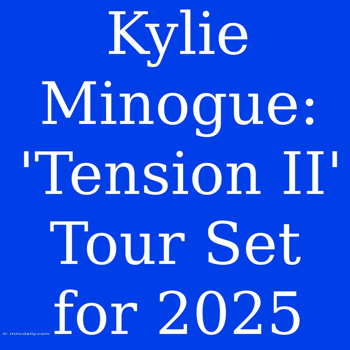 Kylie Minogue: 'Tension II' Tour Set For 2025