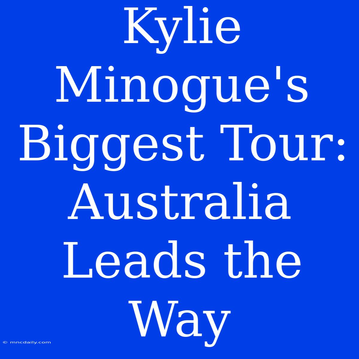 Kylie Minogue's Biggest Tour: Australia Leads The Way